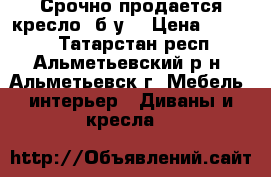 Срочно продается кресло (б/у) › Цена ­ 2 000 - Татарстан респ., Альметьевский р-н, Альметьевск г. Мебель, интерьер » Диваны и кресла   